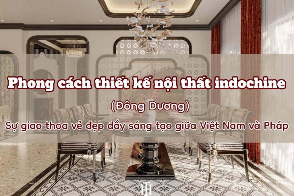 phong cach thiet ke noi that indochine dong duong su giao thoa ve dep day sang tao giua viet nam va phap